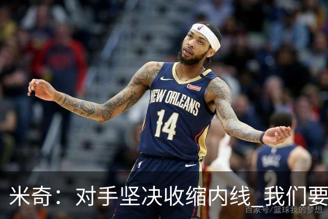 米奇：对手坚决收缩内线 我们要把球传给空位球员并持续冲击篮筐